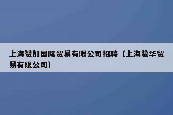 上海赞加国际贸易有限公司招聘(上海赞华贸易有限公司) 第1张 上海赞加国际贸易有限公司招聘(上海赞华贸易有限公司) 第1张