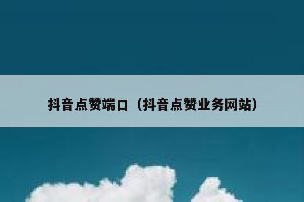 抖音点赞端口(抖音点赞业务网站) 第1张 抖音点赞端口(抖音点赞业务网站) 第1张