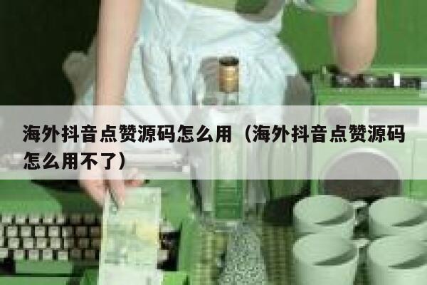 海外抖音点赞源码怎么用（海外抖音点赞源码怎么用不了） 第1张
