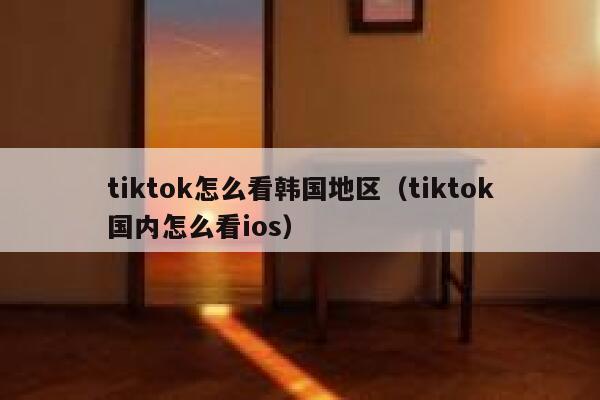 tiktok怎么看韩国地区(tiktok国内怎么看ios) 第1张 tiktok怎么看韩国地区(tiktok国内怎么看ios) 第1张