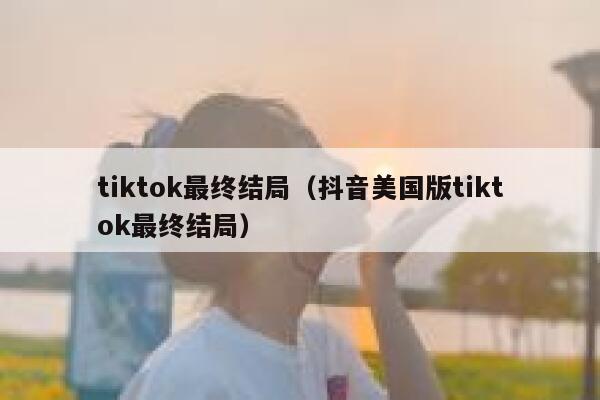 tiktok最终结局（抖音美国版tiktok最终结局） 第1张