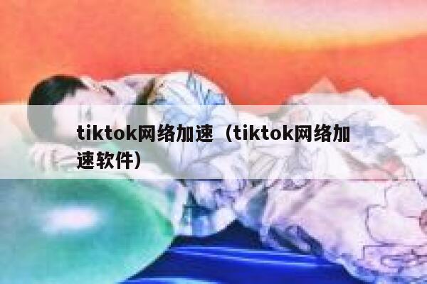 tiktok网络加速(tiktok网络加速软件) 第1张 tiktok网络加速(tiktok网络加速软件) 第1张