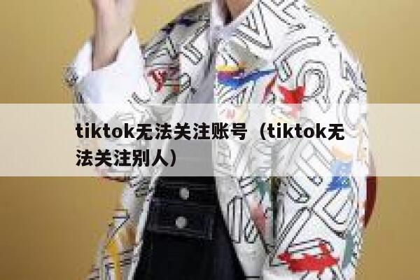 tiktok无法关注账号（tiktok无法关注别人） 第1张