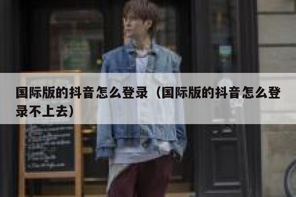 国际版的抖音怎么登录(国际版的抖音怎么登录不上去) 第1张 国际版的抖音怎么登录(国际版的抖音怎么登录不上去) 第1张