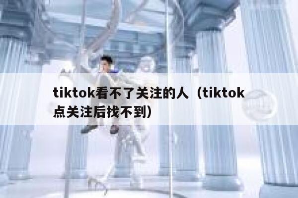 tiktok看不了关注的人（tiktok点关注后找不到） 第1张