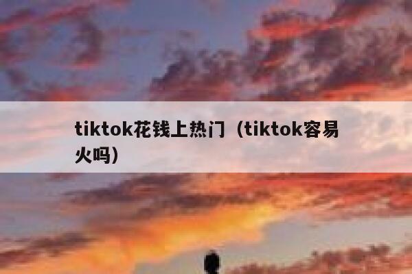 tiktok花钱上热门(tiktok容易火吗) 第1张 tiktok花钱上热门(tiktok容易火吗) 第1张