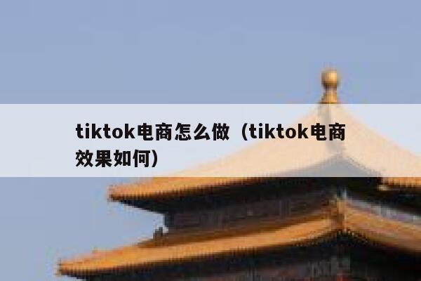 tiktok电商怎么做（tiktok电商效果如何） 第1张