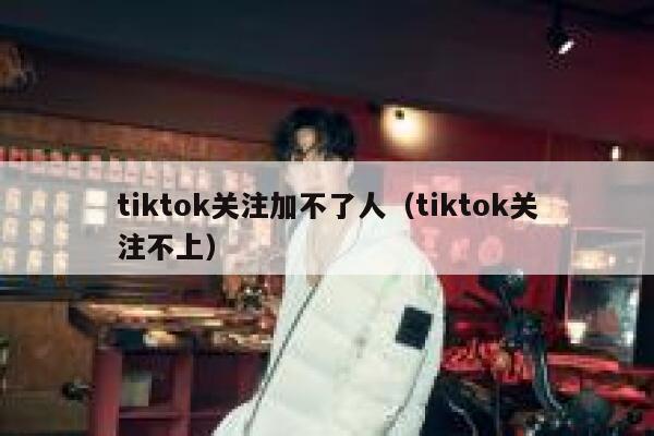 tiktok关注加不了人(tiktok关注不上) 第1张 tiktok关注加不了人(tiktok关注不上) 第1张