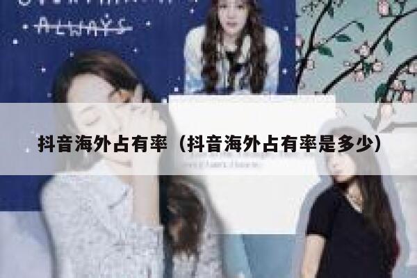 抖音海外占有率(抖音海外占有率是多少) 第1张 抖音海外占有率(抖音海外占有率是多少) 第1张