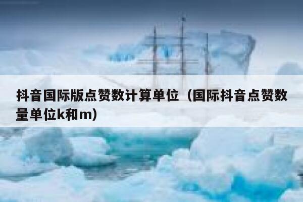 抖音国际版点赞数计算单位（国际抖音点赞数量单位k和m） 第1张