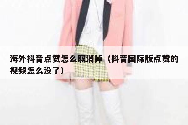海外抖音点赞怎么取消掉(抖音国际版点赞的视频怎么没了) 第1张 海外抖音点赞怎么取消掉(抖音国际版点赞的视频怎么没了) 第1张