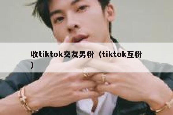 收tiktok交友男粉（tiktok互粉） 第1张