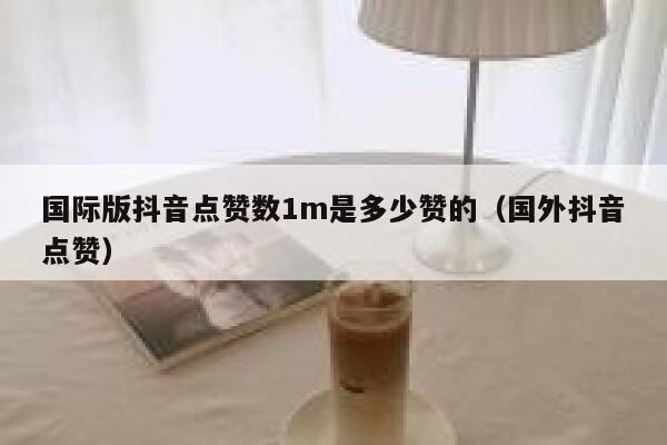 国际版抖音点赞数1m是多少赞的（国外抖音点赞） 第1张