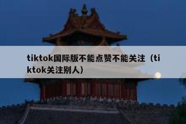 tiktok国际版不能点赞不能关注（tiktok关注别人） 第1张