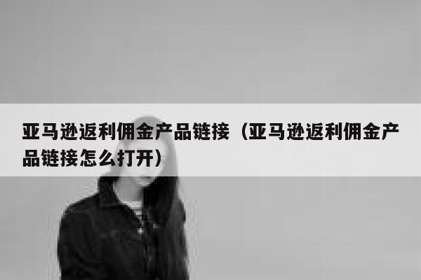亚马逊返利佣金产品链接（亚马逊返利佣金产品链接怎么打开） 第1张