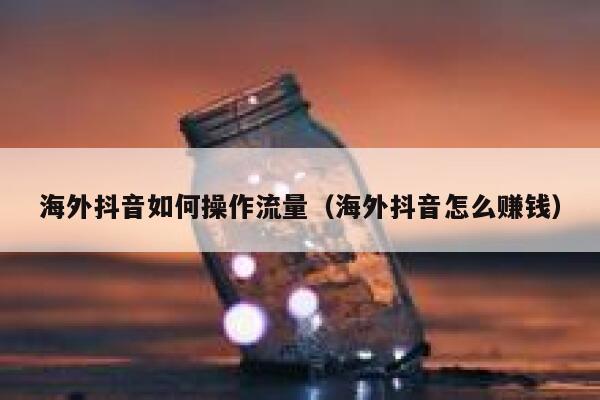 海外抖音如何操作流量（海外抖音怎么赚钱） 第1张