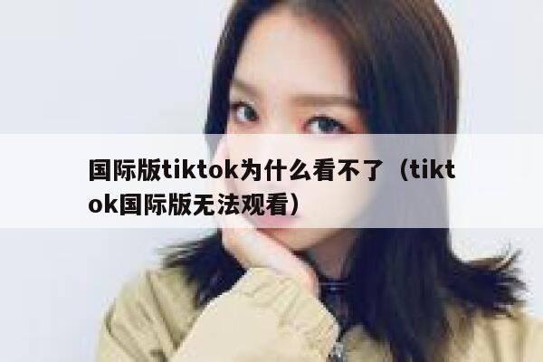 国际版tiktok为什么看不了（tiktok国际版无法观看） 第1张