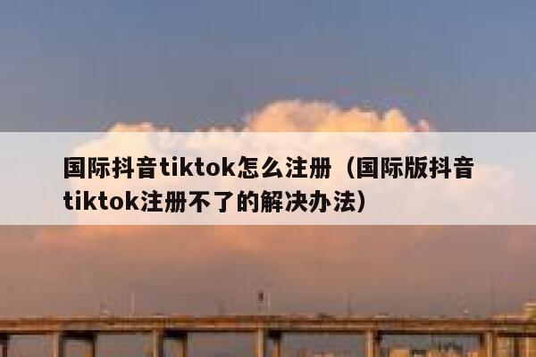 国际抖音tiktok怎么注册(国际版抖音tiktok注册不了的解决办法) 第1张 国际抖音tiktok怎么注册(国际版抖音tiktok注册不了的解决办法) 第1张