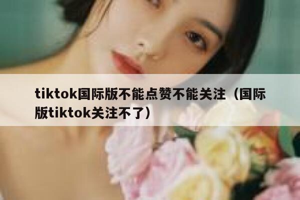tiktok国际版不能点赞不能关注（国际版tiktok关注不了） 第1张