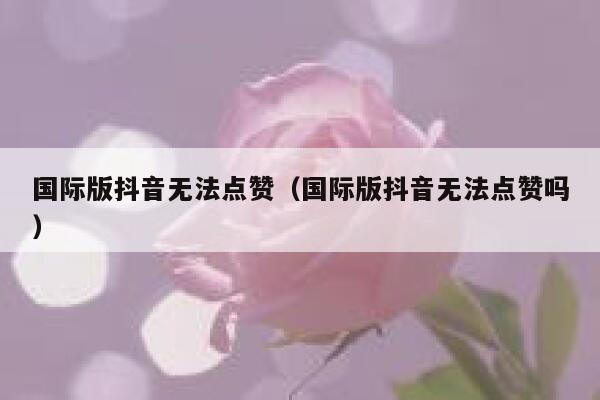 国际版抖音无法点赞（国际版抖音无法点赞吗） 第1张