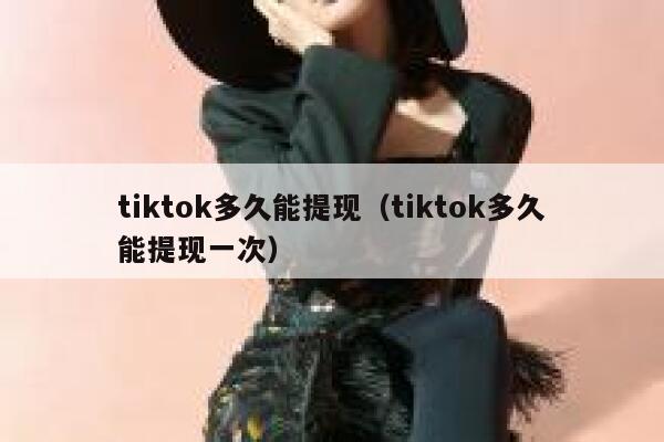 tiktok多久能提现（tiktok多久能提现一次） 第1张