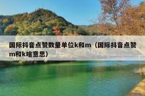 国际抖音点赞数量单位k和m(国际抖音点赞m和k啥意思) 第1张 国际抖音点赞数量单位k和m(国际抖音点赞m和k啥意思) 第1张