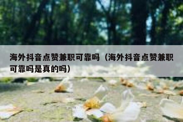海外抖音点赞兼职可靠吗（海外抖音点赞兼职可靠吗是真的吗） 第1张