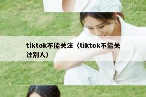 tiktok不能关注（tiktok不能关注别人） 第1张