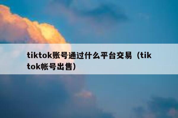 tiktok账号通过什么平台交易(tiktok帐号出售) 第1张 tiktok账号通过什么平台交易(tiktok帐号出售) 第1张