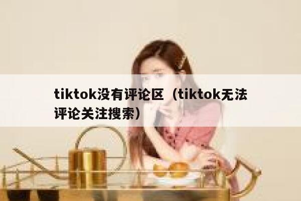 tiktok没有评论区（tiktok无法评论关注搜索） 第1张