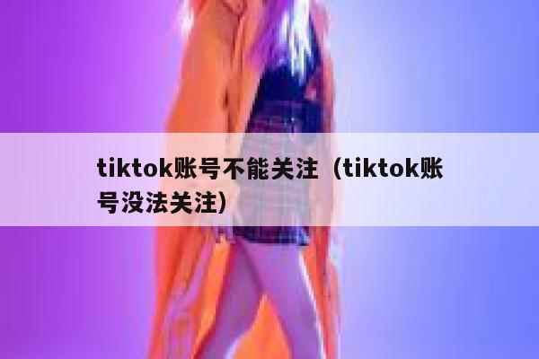 tiktok账号不能关注（tiktok账号没法关注） 第1张