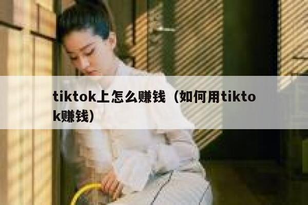 tiktok上怎么赚钱(如何用tiktok赚钱) 第1张 tiktok上怎么赚钱(如何用tiktok赚钱) 第1张