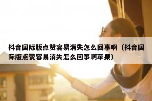 抖音国际版点赞容易消失怎么回事啊（抖音国际版点赞容易消失怎么回事啊苹果） 第1张