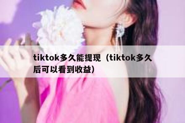 tiktok多久能提现（tiktok多久后可以看到收益） 第1张