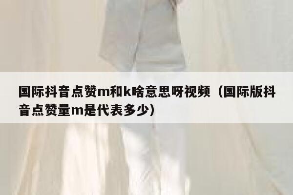 国际抖音点赞m和k啥意思呀视频(国际版抖音点赞量m是代表多少) 第1张 国际抖音点赞m和k啥意思呀视频(国际版抖音点赞量m是代表多少) 第1张