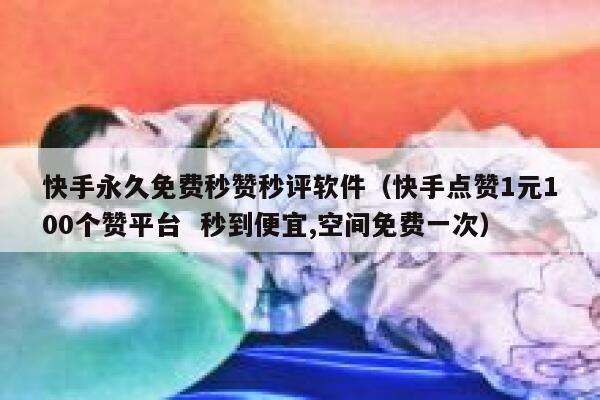 快手永久免费秒赞秒评软件(快手点赞1元100个赞平台 秒到便宜,空间免费一次) 第1张 快手永久免费秒赞秒评软件(快手点赞1元100个赞平台 秒到便宜,空间免费一次) 第1张