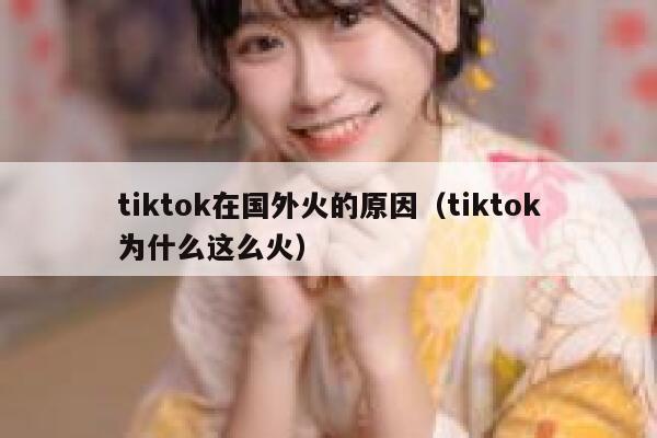 tiktok在国外火的原因（tiktok为什么这么火） 第1张
