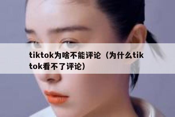 tiktok为啥不能评论(为什么tik tok看不了评论) 第1张 tiktok为啥不能评论(为什么tik tok看不了评论) 第1张