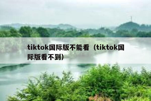 tiktok国际版不能看(tiktok国际版看不到) 第1张 tiktok国际版不能看(tiktok国际版看不到) 第1张