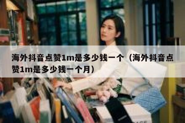海外抖音点赞1m是多少钱一个（海外抖音点赞1m是多少钱一个月） 第1张