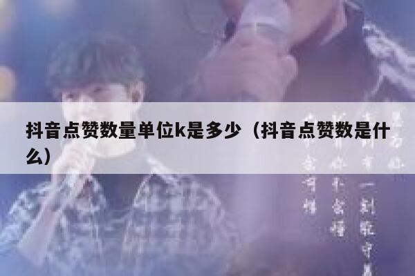 抖音点赞数量单位k是多少（抖音点赞数是什么） 第1张