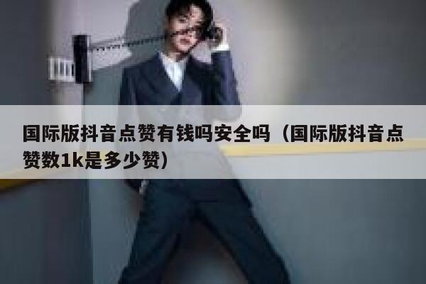 国际版抖音点赞有钱吗安全吗（国际版抖音点赞数1k是多少赞） 第1张