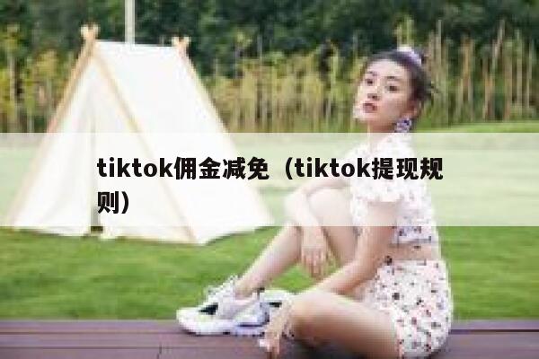 tiktok佣金减免(tiktok提现规则) 第1张 tiktok佣金减免(tiktok提现规则) 第1张