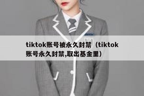 tiktok账号被永久封禁（tiktok账号永久封禁,取出基金里） 第1张
