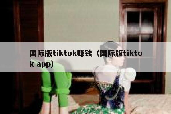 国际版tiktok赚钱（国际版tiktok app） 第1张