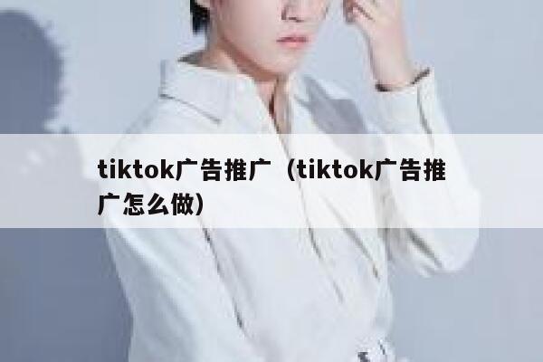 tiktok广告推广(tiktok广告推广怎么做) 第1张 tiktok广告推广(tiktok广告推广怎么做) 第1张