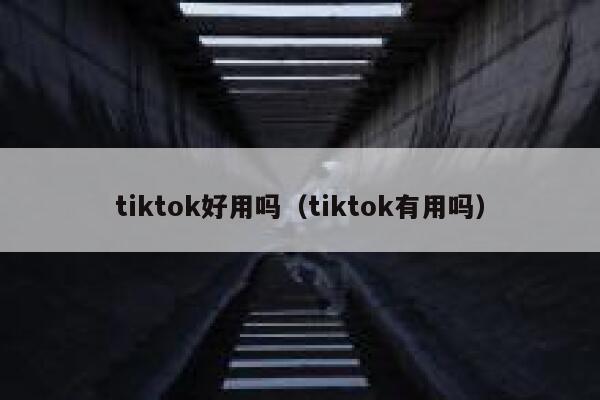 tiktok好用吗(tiktok有用吗) 第1张 tiktok好用吗(tiktok有用吗) 第1张