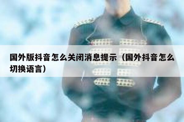 国外版抖音怎么关闭消息提示（国外抖音怎么切换语言） 第1张