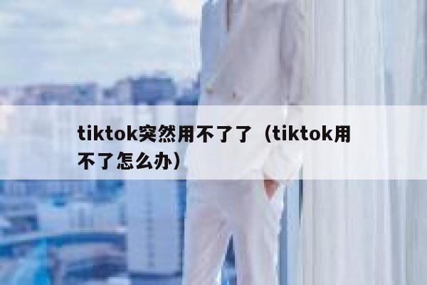 tiktok突然用不了了(tiktok用不了怎么办) 第1张 tiktok突然用不了了(tiktok用不了怎么办) 第1张