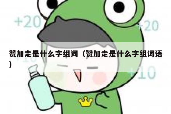 赞加走是什么字组词(赞加走是什么字组词语) 第1张 赞加走是什么字组词(赞加走是什么字组词语) 第1张